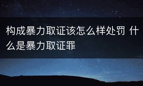 构成暴力取证该怎么样处罚 什么是暴力取证罪