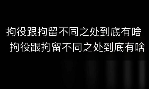拘役跟拘留不同之处到底有啥 拘役跟拘留不同之处到底有啥不一样