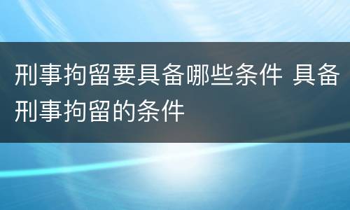 刑事拘留要具备哪些条件 具备刑事拘留的条件