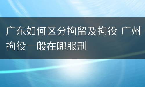 广东如何区分拘留及拘役 广州拘役一般在哪服刑