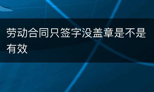 劳动合同只签字没盖章是不是有效