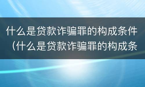 什么是贷款诈骗罪的构成条件（什么是贷款诈骗罪的构成条件和要件）
