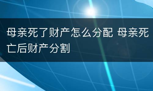 母亲死了财产怎么分配 母亲死亡后财产分割
