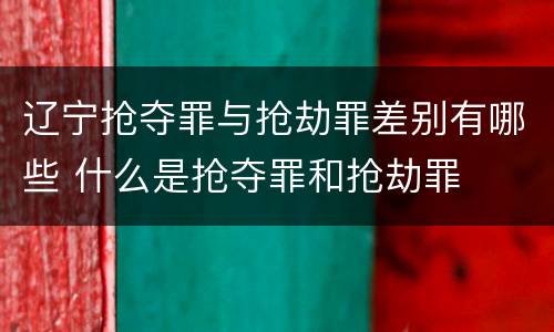 辽宁抢夺罪与抢劫罪差别有哪些 什么是抢夺罪和抢劫罪