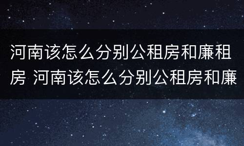 河南该怎么分别公租房和廉租房 河南该怎么分别公租房和廉租房呢