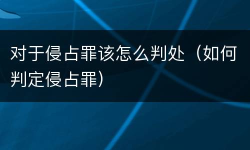 对于侵占罪该怎么判处（如何判定侵占罪）
