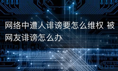网络中遭人诽谤要怎么维权 被网友诽谤怎么办