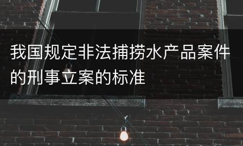 我国规定非法捕捞水产品案件的刑事立案的标准