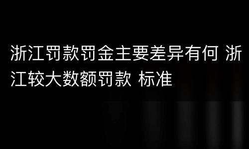 浙江罚款罚金主要差异有何 浙江较大数额罚款 标准