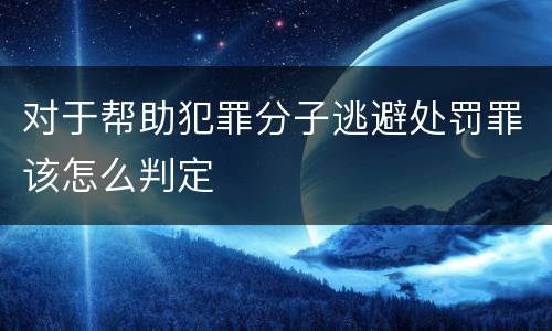 对于帮助犯罪分子逃避处罚罪该怎么判定