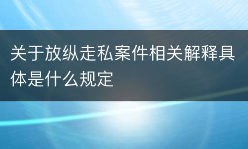 关于放纵走私案件相关解释具体是什么规定