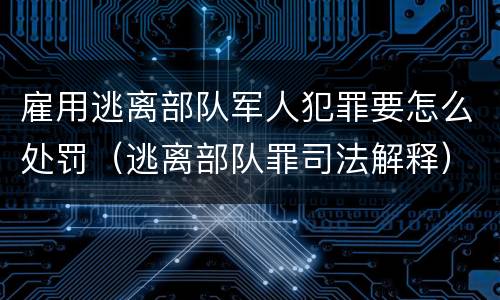雇用逃离部队军人犯罪要怎么处罚（逃离部队罪司法解释）