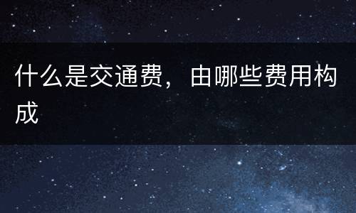 什么是交通费，由哪些费用构成
