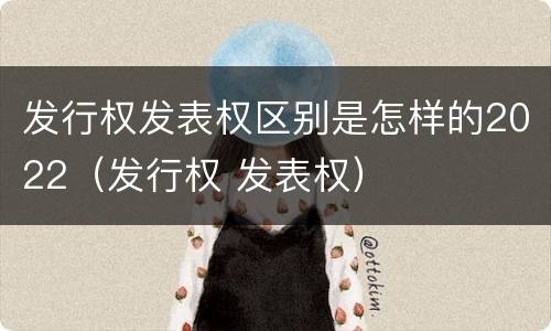 发行权发表权区别是怎样的2022（发行权 发表权）
