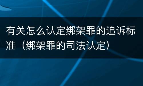 有关怎么认定绑架罪的追诉标准（绑架罪的司法认定）