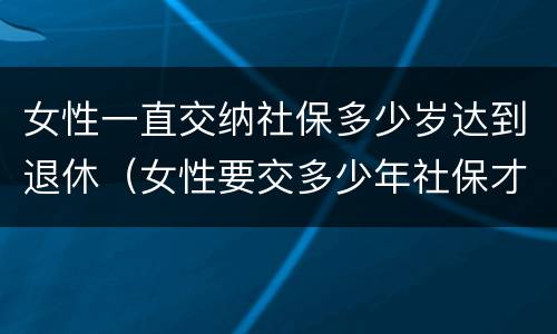 女性一直交纳社保多少岁达到退休（女性要交多少年社保才能享受社保报销）