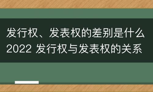 发行权、发表权的差别是什么2022 发行权与发表权的关系