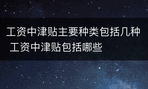 工资中津贴主要种类包括几种 工资中津贴包括哪些