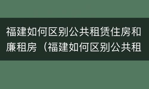 福建如何区别公共租赁住房和廉租房（福建如何区别公共租赁住房和廉租房的区别）
