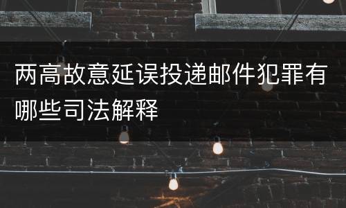 两高故意延误投递邮件犯罪有哪些司法解释