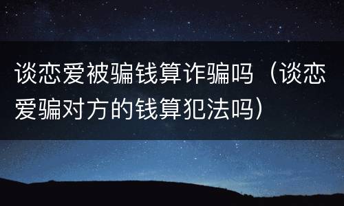 谈恋爱被骗钱算诈骗吗（谈恋爱骗对方的钱算犯法吗）