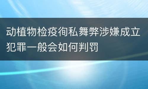 动植物检疫徇私舞弊涉嫌成立犯罪一般会如何判罚