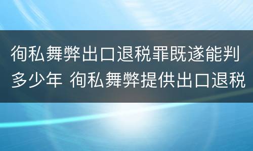 徇私舞弊出口退税罪既遂能判多少年 徇私舞弊提供出口退税凭证罪
