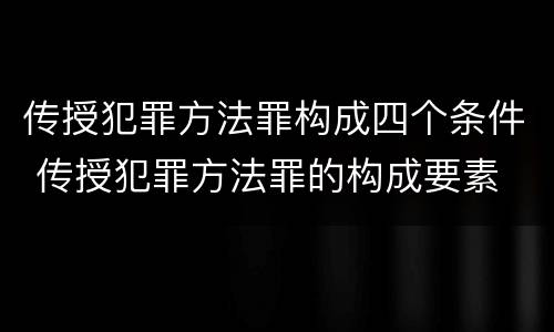传授犯罪方法罪构成四个条件 传授犯罪方法罪的构成要素