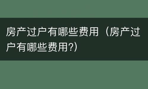 房产过户有哪些费用（房产过户有哪些费用?）