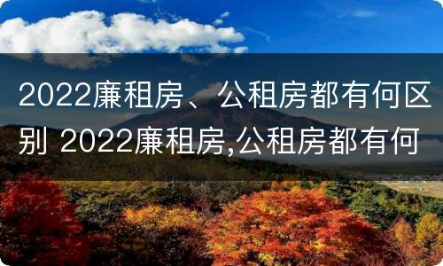 2022廉租房、公租房都有何区别 2022廉租房,公租房都有何区别呢