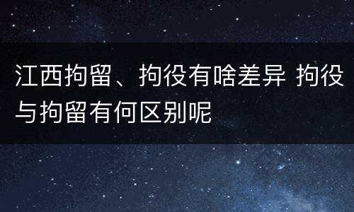 江西拘留、拘役有啥差异 拘役与拘留有何区别呢