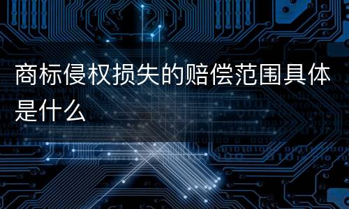 商标侵权损失的赔偿范围具体是什么