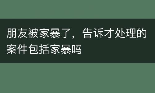 朋友被家暴了，告诉才处理的案件包括家暴吗