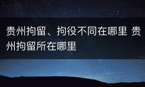 贵州拘留、拘役不同在哪里 贵州拘留所在哪里