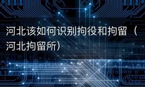河北该如何识别拘役和拘留（河北拘留所）