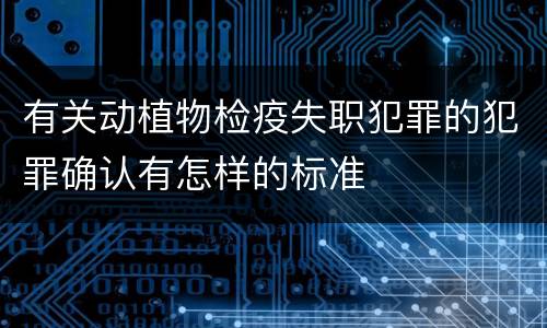 有关动植物检疫失职犯罪的犯罪确认有怎样的标准