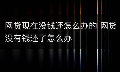 网贷现在没钱还怎么办的 网贷没有钱还了怎么办