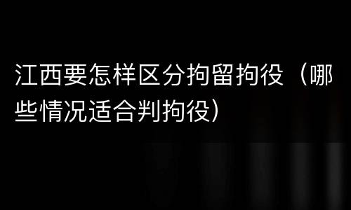 江西要怎样区分拘留拘役（哪些情况适合判拘役）