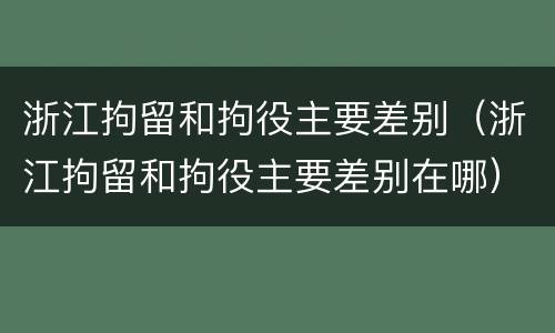 浙江拘留和拘役主要差别（浙江拘留和拘役主要差别在哪）