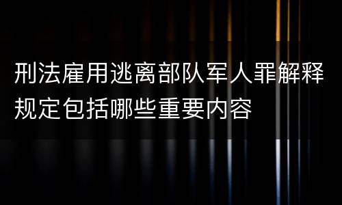 刑法雇用逃离部队军人罪解释规定包括哪些重要内容