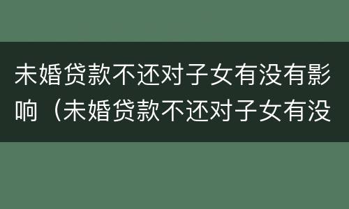 未婚贷款不还对子女有没有影响（未婚贷款不还对子女有没有影响呢）