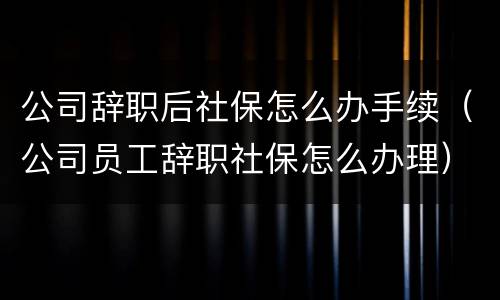公司辞职后社保怎么办手续（公司员工辞职社保怎么办理）