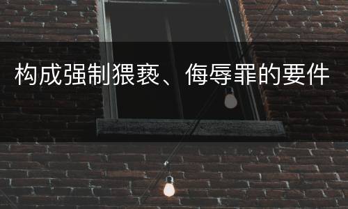 构成强制猥亵、侮辱罪的要件