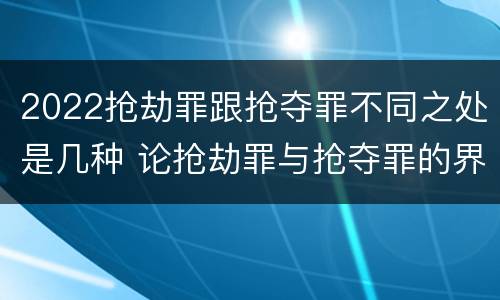 2022抢劫罪跟抢夺罪不同之处是几种 论抢劫罪与抢夺罪的界限