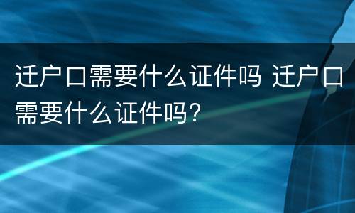 迁户口需要什么证件吗 迁户口需要什么证件吗?