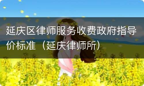 延庆区律师服务收费政府指导价标准（延庆律师所）