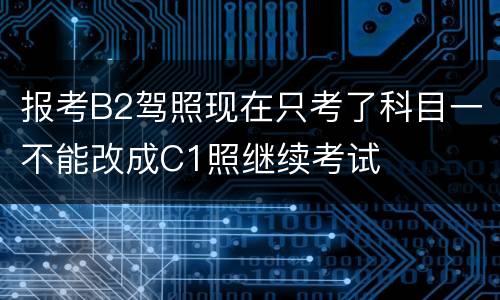 报考B2驾照现在只考了科目一不能改成C1照继续考试