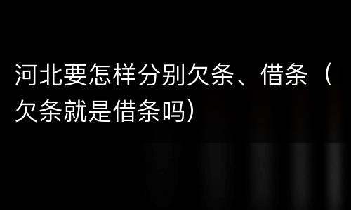 河北要怎样分别欠条、借条（欠条就是借条吗）