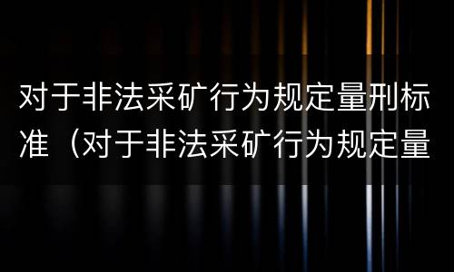 对于非法采矿行为规定量刑标准（对于非法采矿行为规定量刑标准是多少）