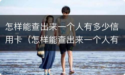 怎样能查出来一个人有多少信用卡（怎样能查出来一个人有多少信用卡额度）